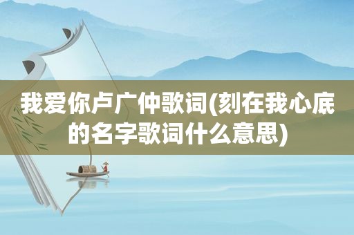 我爱你卢广仲歌词(刻在我心底的名字歌词什么意思)