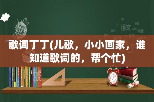 歌词丁丁(儿歌，小小画家，谁知道歌词的，帮个忙)