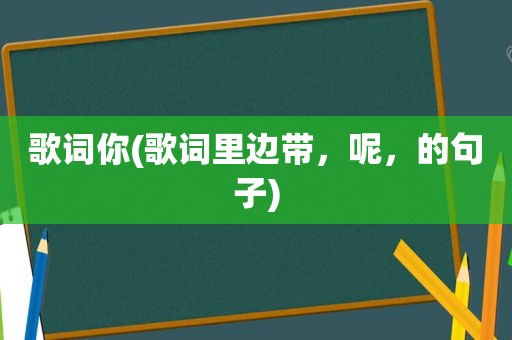 歌词你(歌词里边带，呢，的句子)