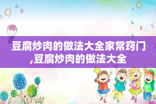 豆腐炒肉的做法大全家常窍门,豆腐炒肉的做法大全