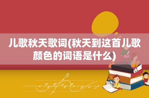 儿歌秋天歌词(秋天到这首儿歌颜色的词语是什么)