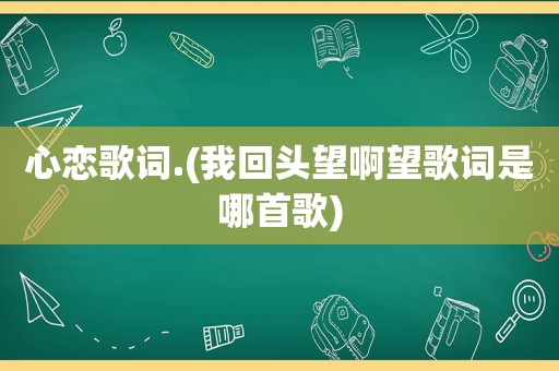 心恋歌词.(我回头望啊望歌词是哪首歌)