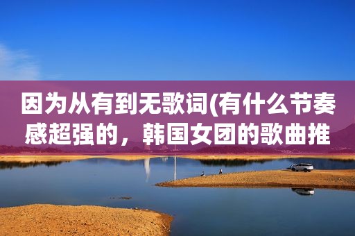 因为从有到无歌词(有什么节奏感超强的，韩国女团的歌曲推荐吗)