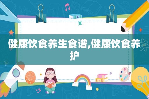 健康饮食养生食谱,健康饮食养护