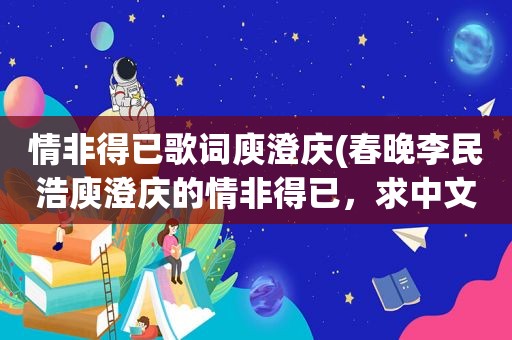 情非得已歌词庾澄庆(春晚李民浩庾澄庆的情非得已，求中文谐音歌词，记住是春晚的，互唱的全部歌词)