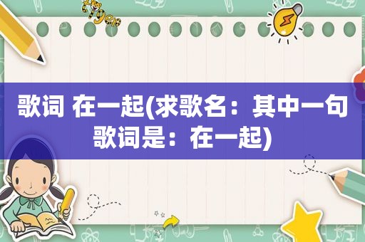 歌词 在一起(求歌名：其中一句歌词是：在一起)