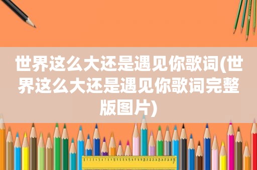 世界这么大还是遇见你歌词(世界这么大还是遇见你歌词完整版图片)