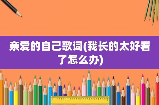 亲爱的自己歌词(我长的太好看了怎么办)