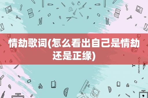 情劫歌词(怎么看出自己是情劫还是正缘)