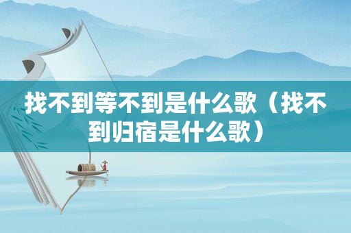 找不到等不到是什么歌（找不到归宿是什么歌）