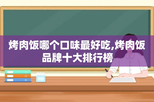 烤肉饭哪个口味最好吃,烤肉饭品牌十大排行榜