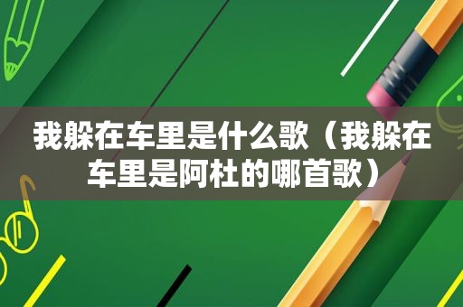 我躲在车里是什么歌（我躲在车里是阿杜的哪首歌）