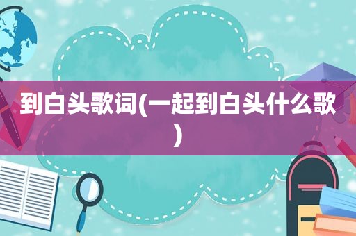 到白头歌词(一起到白头什么歌)