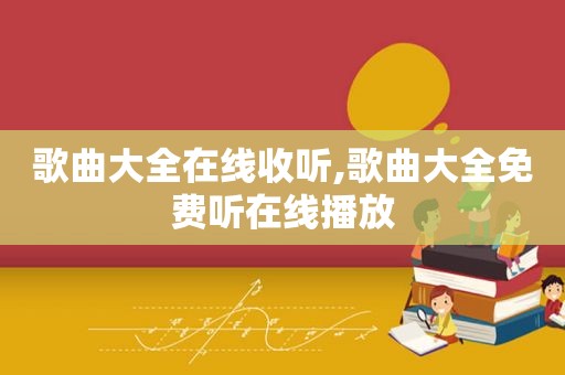 歌曲大全在线收听,歌曲大全免费听在线播放