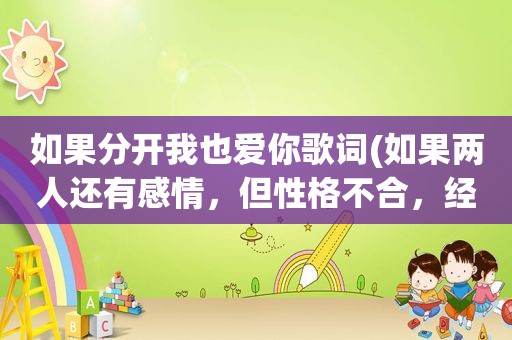 如果分开我也爱你歌词(如果两人还有感情，但性格不合，经常吵架，要分手吗)
