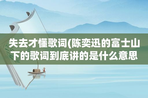 失去才懂歌词(陈奕迅的富士山下的歌词到底讲的是什么意思)
