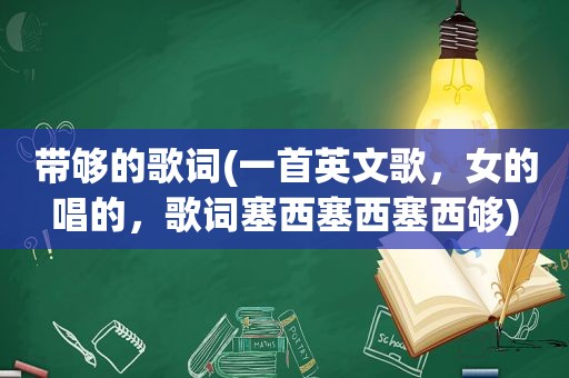 带够的歌词(一首英文歌，女的唱的，歌词塞西塞西塞西够)
