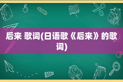 后来 歌词(日语歌《后来》的歌词)
