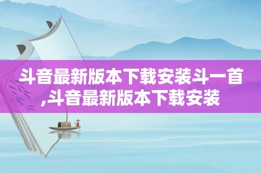 斗音最新版本下载安装斗一首,斗音最新版本下载安装