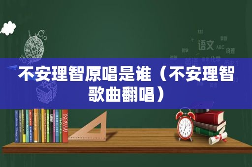 不安理智原唱是谁（不安理智歌曲翻唱）