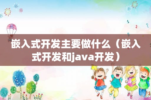 嵌入式开发主要做什么（嵌入式开发和java开发）