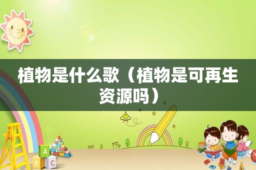 植物是什么歌（植物是可再生资源吗）