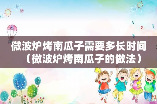微波炉烤南瓜子需要多长时间（微波炉烤南瓜子的做法）