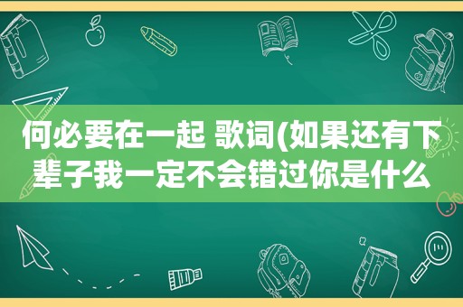 何必要在一起 歌词(如果还有下辈子我一定不会错过你是什么歌里的歌词)