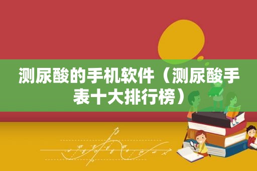 测尿酸的手机软件（测尿酸手表十大排行榜）