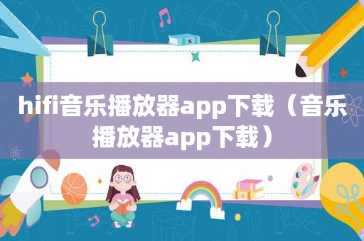 hifi音乐播放器app下载（音乐播放器app下载）