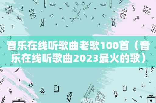 音乐在线听歌曲老歌100首（音乐在线听歌曲2023最火的歌）