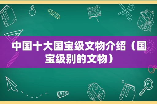 中国十大国宝级文物介绍（国宝级别的文物）