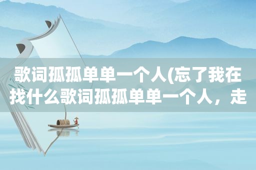 歌词孤孤单单一个人(忘了我在找什么歌词孤孤单单一个人，走在)