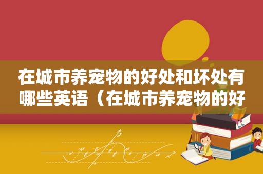 在城市养宠物的好处和坏处有哪些英语（在城市养宠物的好处和坏处有哪些）