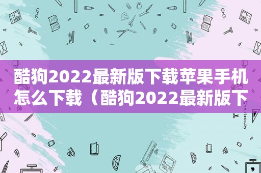 酷狗2022最新版下载苹果手机怎么下载（酷狗2022最新版下载苹果手机）