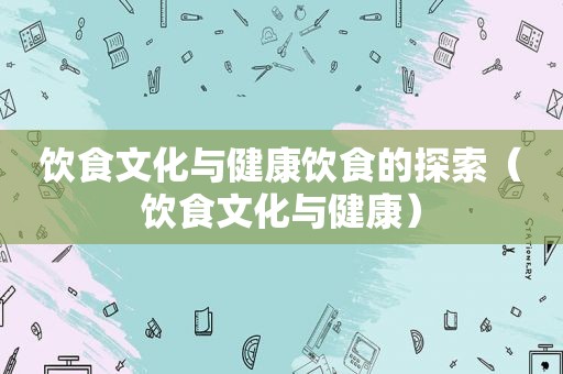 饮食文化与健康饮食的探索（饮食文化与健康）