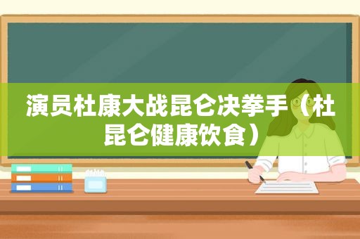 演员杜康大战昆仑决拳手（杜昆仑健康饮食）