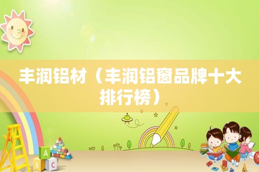 丰润铝材（丰润铝窗品牌十大排行榜）