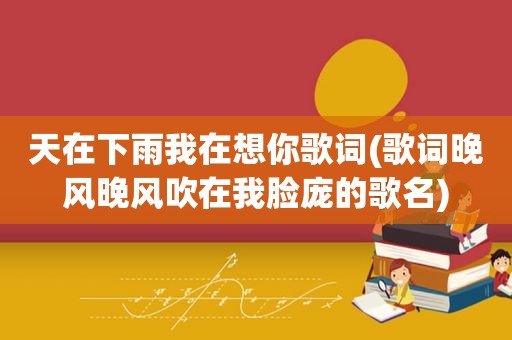 天在下雨我在想你歌词(歌词晚风晚风吹在我脸庞的歌名)