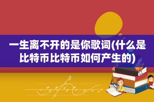 一生离不开的是你歌词(什么是比特币比特币如何产生的)