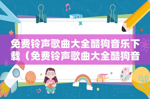 免费 *** 歌曲大全酷狗音乐下载（免费 *** 歌曲大全酷狗音乐）