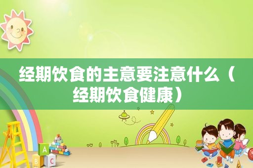 经期饮食的主意要注意什么（经期饮食健康）