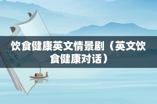 饮食健康英文情景剧（英文饮食健康对话）