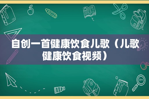 自创一首健康饮食儿歌（儿歌健康饮食视频）
