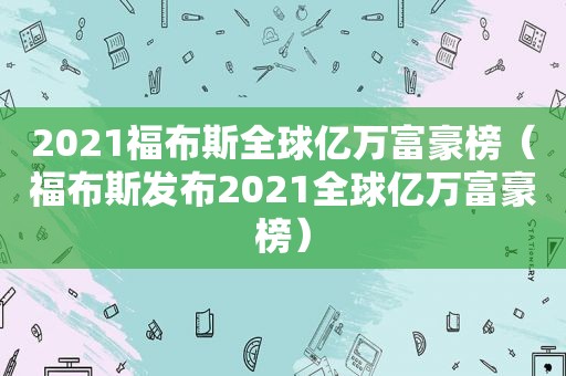 2021福布斯全球亿万富豪榜（福布斯发布2021全球亿万富豪榜）