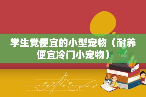学生党便宜的小型宠物（耐养便宜冷门小宠物）