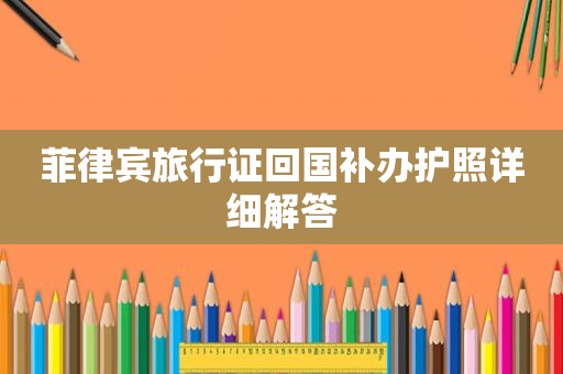 菲律宾旅行证回国补办护照详细解答 菲律宾旅行证回国补办护照详细解答