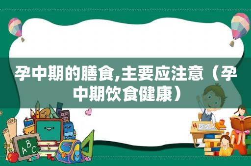 孕中期的膳食,主要应注意（孕中期饮食健康）
