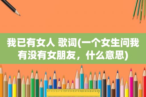 我已有女人 歌词(一个女生问我有没有女朋友，什么意思)