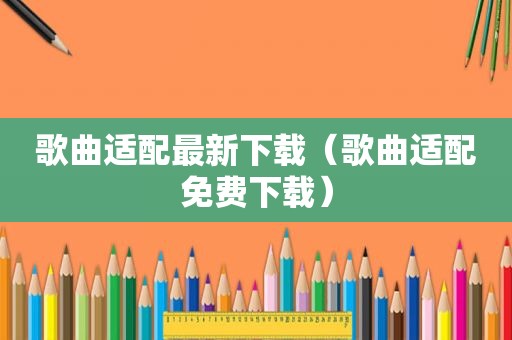 歌曲适配最新下载（歌曲适配免费下载）
